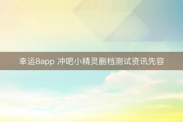 幸运8app 冲吧小精灵删档测试资讯先容