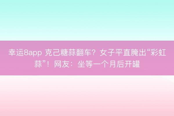幸运8app 克己糖蒜翻车？女子平直腌出“彩虹蒜”！网友：坐等一个月后开罐