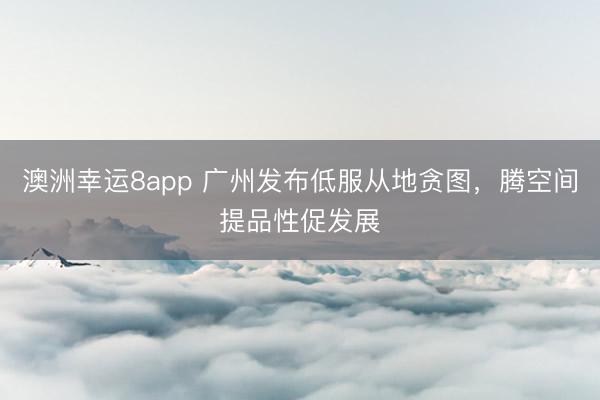 澳洲幸运8app 广州发布低服从地贪图,腾空间提品性促发展