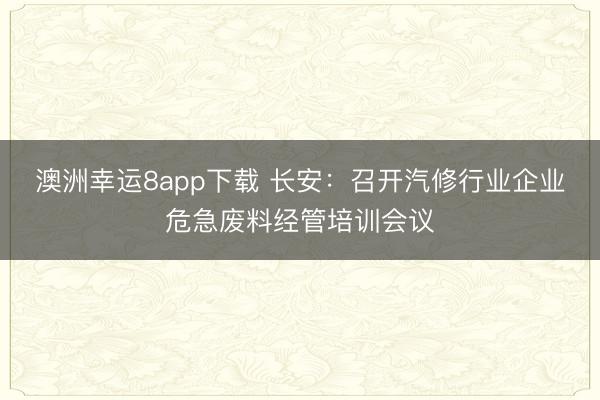 澳洲幸运8app下载 长安:召开汽修行业企业危急废料经管培训会议
