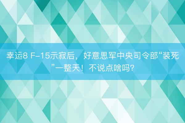 幸运8 F-15示寂后,好意思军中央司令部“装死”一整天!不说点啥吗?