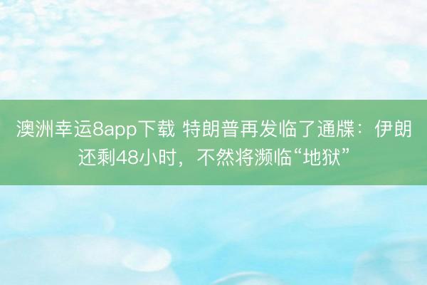 澳洲幸运8app下载 特朗普再发临了通牒:伊朗还剩48小时,不然将濒临“地狱”