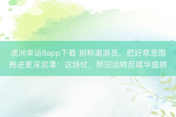 澳洲幸运8app下载 别称遨游员，把好意思国拖进更深泥潭：这场仗，照旧运转反噬华盛顿
