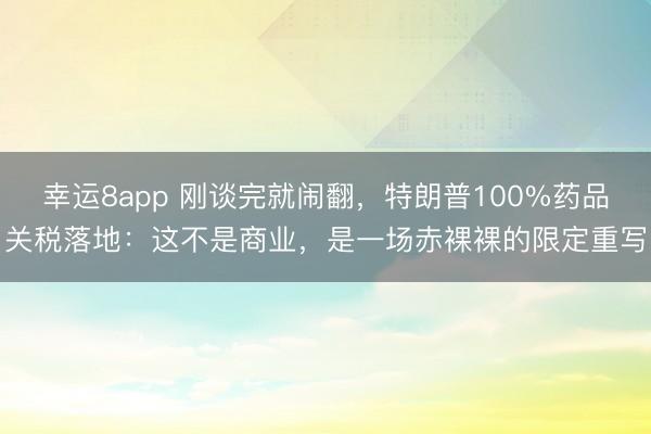幸运8app 刚谈完就闹翻,特朗普100%药品关税落地:这不是商业,是一场赤裸裸的限定重写