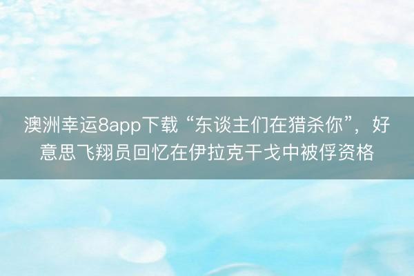 澳洲幸运8app下载 “东谈主们在猎杀你”，好意思飞翔员回忆在伊拉克干戈中被俘资格