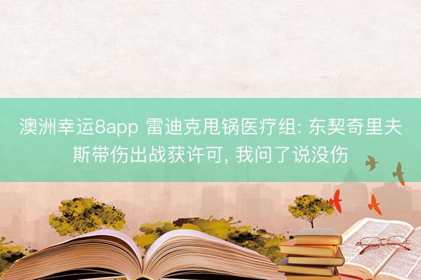 澳洲幸运8app 雷迪克甩锅医疗组: 东契奇里夫斯带伤出战获许可， 我问了说没伤