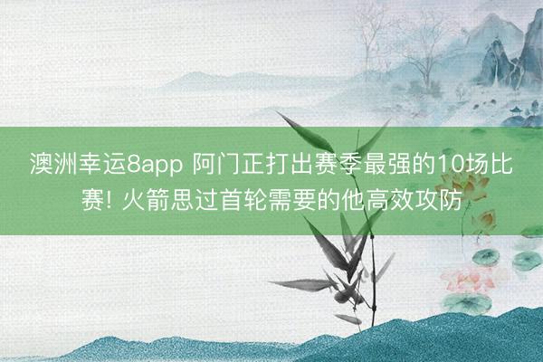 澳洲幸运8app 阿门正打出赛季最强的10场比赛! 火箭思过首轮需要的他高效攻防