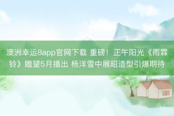 澳洲幸运8app官网下载 重磅!正午阳光《雨霖铃》瞻望5月播出 杨洋雪中展昭造型引爆期待