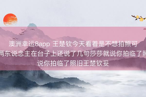 澳洲幸运8app 王楚钦今天看着是不想拍照可能是太累了两东说念主在台子上还说了几句莎莎就说你拍临了照旧王楚钦妥