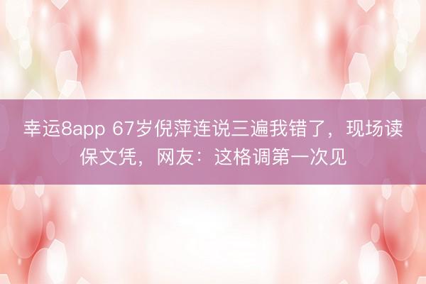 幸运8app 67岁倪萍连说三遍我错了，现场读保文凭，网友：这格调第一次见