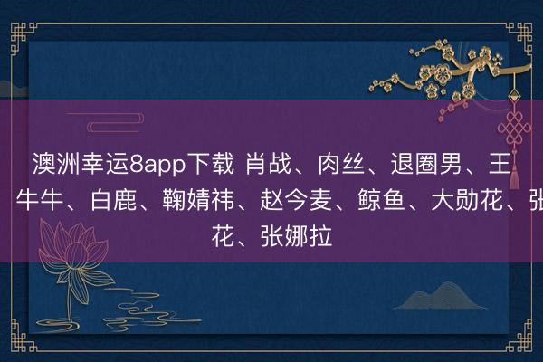 澳洲幸运8app下载 肖战、肉丝、退圈男、王一博、牛牛、白鹿、鞠婧祎、赵今麦、鲸鱼、大勋花、张娜拉