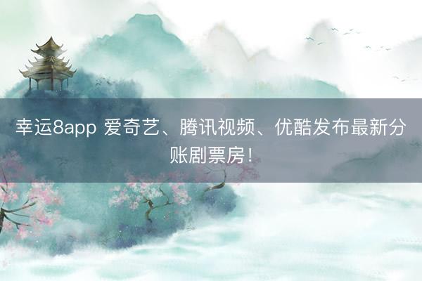 幸运8app 爱奇艺、腾讯视频、优酷发布最新分账剧票房！