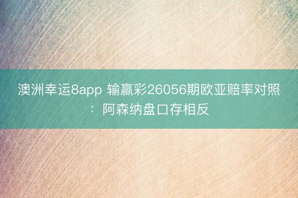 澳洲幸运8app 输赢彩26056期欧亚赔率对照：阿森纳盘口存相反
