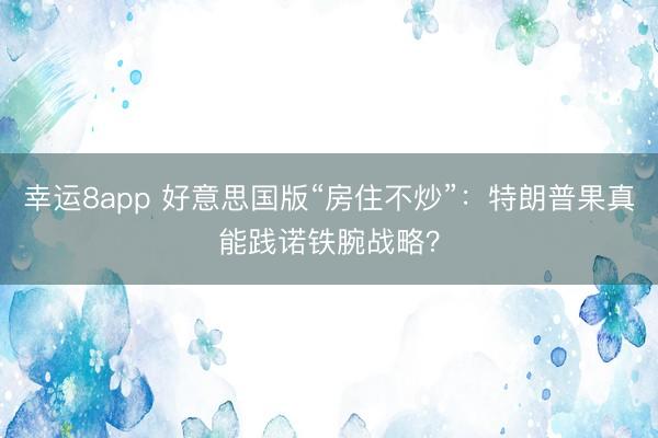 幸运8app 好意思国版“房住不炒”：特朗普果真能践诺铁腕战略？