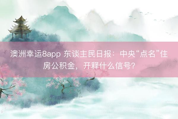 澳洲幸运8app 东谈主民日报:中央“点名”住房公积金,开释什么信号?