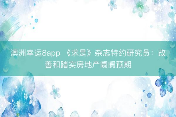 澳洲幸运8app 《求是》杂志特约研究员：改善和踏实房地产阛阓预期