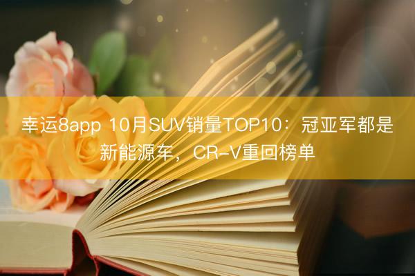 幸运8app 10月SUV销量TOP10：冠亚军都是新能源车，CR-V重回榜单