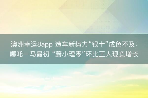澳洲幸运8app 造车新势力“银十”成色不及：哪吒一马最初 “蔚小理零”环比王人现负增长