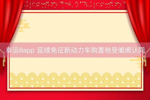 幸运8app 延续免征新动力车购置税受阛阓认同