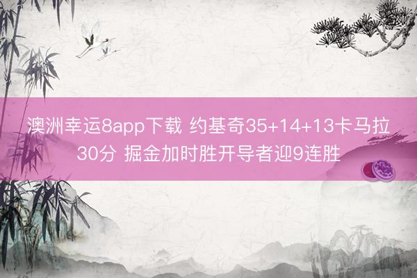澳洲幸运8app下载 约基奇35+14+13卡马拉30分 掘金加时胜开导者迎9连胜
