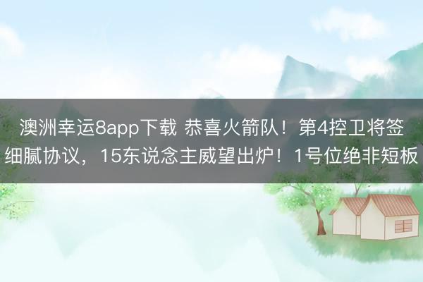 澳洲幸运8app下载 恭喜火箭队!第4控卫将签细腻协议,15东说念主威望出炉!1号位绝非短板