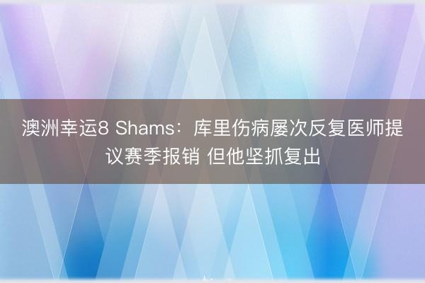 澳洲幸运8 Shams：库里伤病屡次反复医师提议赛季报销 但他坚抓复出