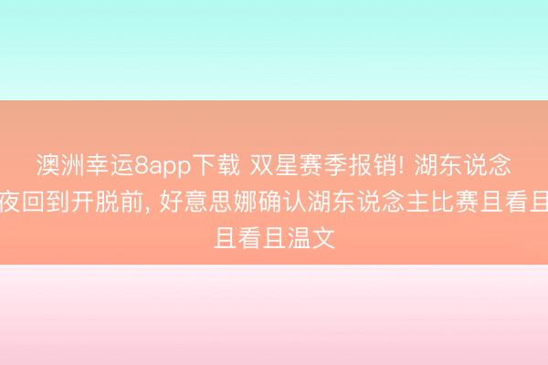 澳洲幸运8app下载 双星赛季报销! 湖东说念主整夜回到开脱前， 好意思娜确认湖东说念主比赛且看且温文