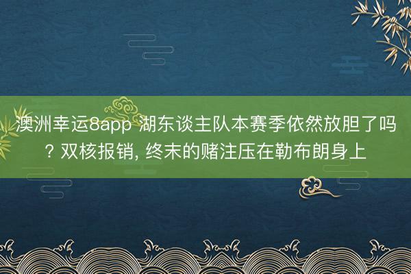 澳洲幸运8app 湖东谈主队本赛季依然放胆了吗? 双核报销, 终末的赌注压在勒布朗身上