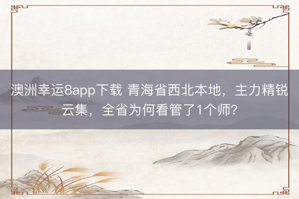 澳洲幸运8app下载 青海省西北本地,主力精锐云集,全省为何看管了1个师?