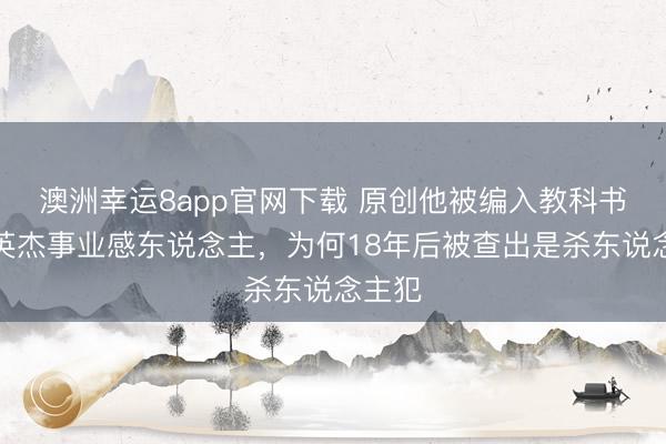 澳洲幸运8app官网下载 原创他被编入教科书中,英杰事业感东说念主,为何18年后被查出是杀东说念主犯