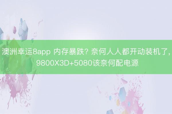 澳洲幸运8app 内存暴跌? 奈何人人都开动装机了， 9800X3D+5080该奈何配电源