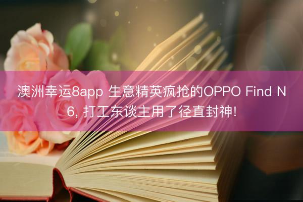 澳洲幸运8app 生意精英疯抢的OPPO Find N6， 打工东谈主用了径直封神!