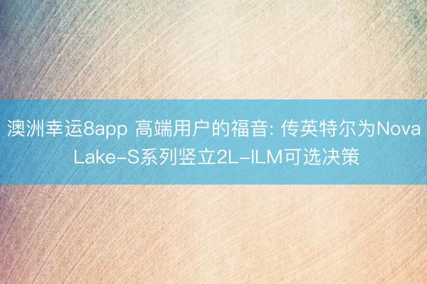 澳洲幸运8app 高端用户的福音: 传英特尔为Nova Lake-S系列竖立2L-ILM可选决策
