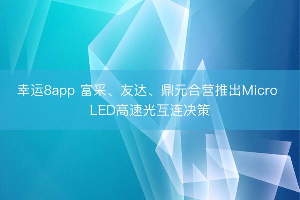 幸运8app 富采、友达、鼎元合营推出Micro LED高速光互连决策