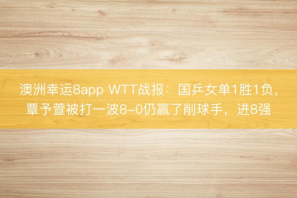 澳洲幸运8app WTT战报：国乒女单1胜1负，覃予萱被打一波8-0仍赢了削球手，进8强