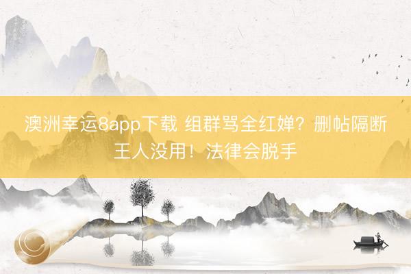 澳洲幸运8app下载 组群骂全红婵？删帖隔断王人没用！法律会脱手