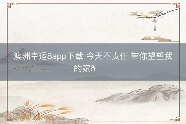 澳洲幸运8app下载 今天不责任 带你望望我的家🏠