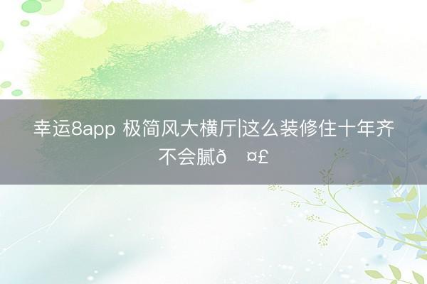 幸运8app 极简风大横厅|这么装修住十年齐不会腻🤣