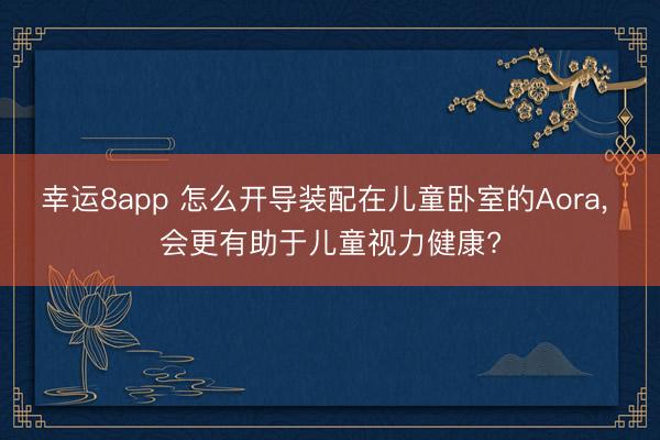 幸运8app 怎么开导装配在儿童卧室的Aora， 会更有助于儿童视力健康?