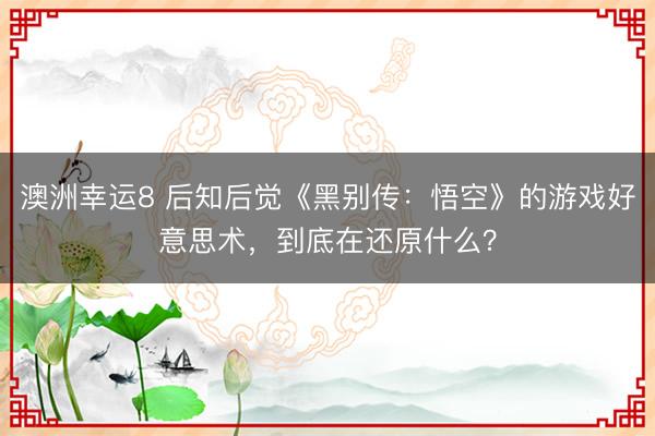 澳洲幸运8 后知后觉《黑别传:悟空》的游戏好意思术,到底在还原什么?