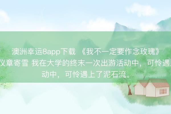 澳洲幸运8app下载 《我不一定要作念玫瑰》于斯年顾合仪章寄雪 我在大学的终末一次出游活动中，可怜遇上了泥石流。