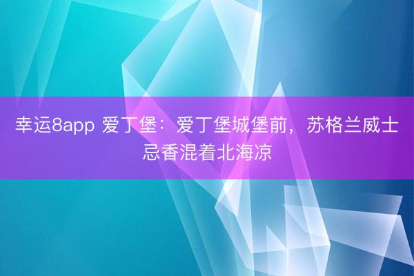 幸运8app 爱丁堡：爱丁堡城堡前，苏格兰威士忌香混着北海凉