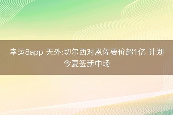 幸运8app 天外:切尔西对恩佐要价超1亿 计划今夏签新中场