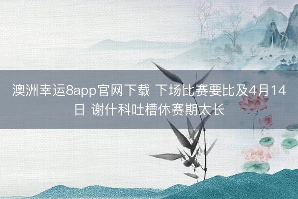 澳洲幸运8app官网下载 下场比赛要比及4月14日 谢什科吐槽休赛期太长