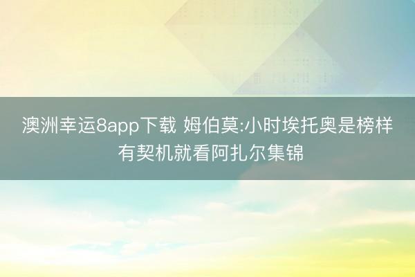 澳洲幸运8app下载 姆伯莫:小时埃托奥是榜样 有契机就看阿扎尔集锦