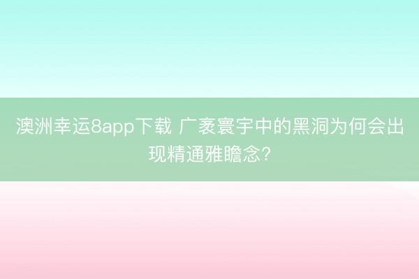 澳洲幸运8app下载 广袤寰宇中的黑洞为何会出现精通雅瞻念?