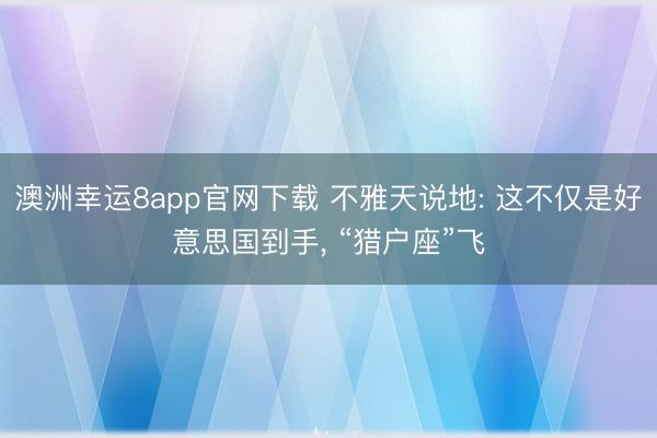 澳洲幸运8app官网下载 不雅天说地: 这不仅是好意思国到手， “猎户座”飞