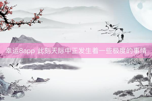 幸运8app 此刻天际中正发生着一些极度的事情