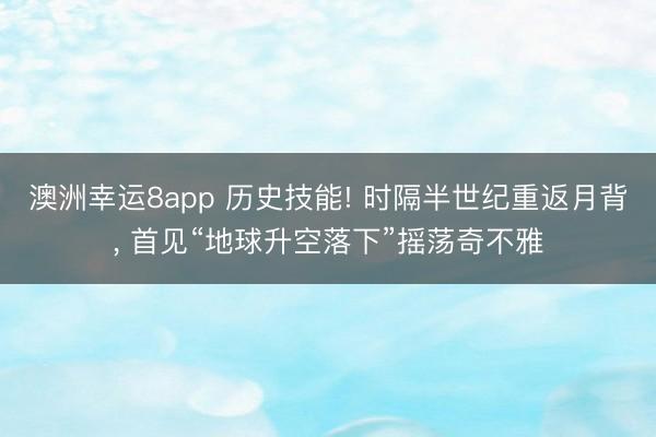 澳洲幸运8app 历史技能! 时隔半世纪重返月背， 首见“地球升空落下”摇荡奇不雅