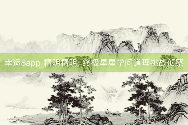 幸运8app 精明精明: 终极星星学问道理挑战侦察